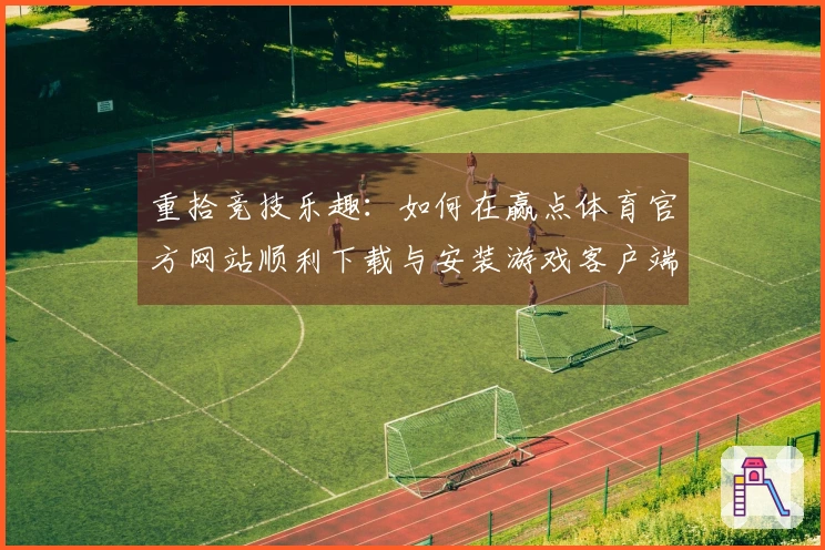 重拾竞技乐趣：如何在赢点体育官方网站顺利下载与安装游戏客户端