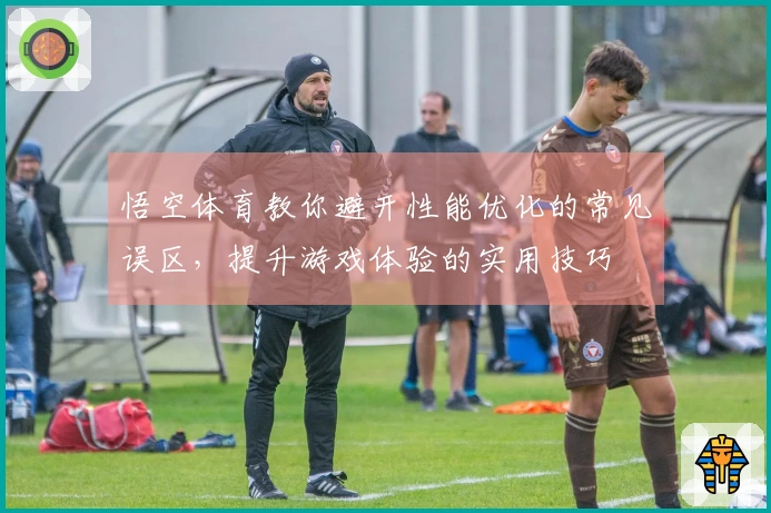 悟空体育教你避开性能优化的常见误区，提升游戏体验的实用技巧