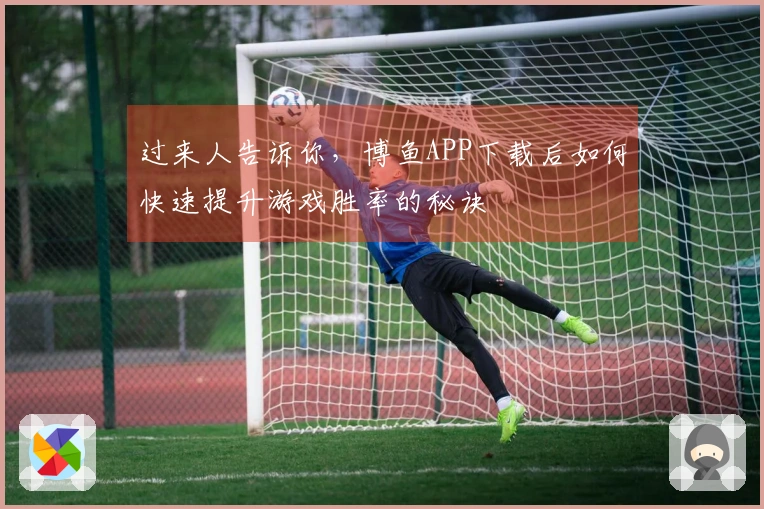 过来人告诉你，博鱼APP下载后如何快速提升游戏胜率的秘诀