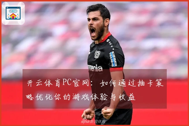 开云体育PC官网：如何通过抽卡策略优化你的游戏体验与收益