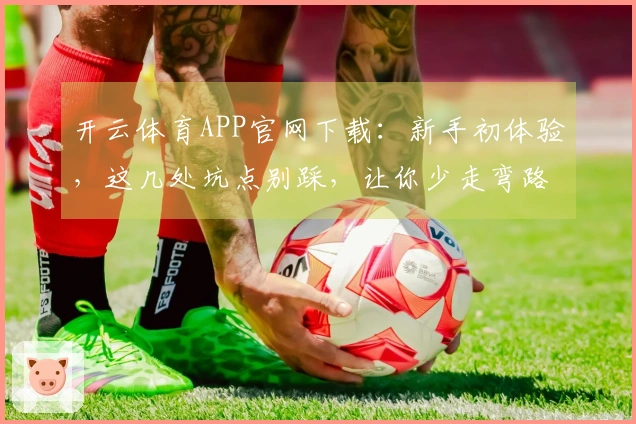 开云体育APP官网下载：新手初体验，这几处坑点别踩，让你少走弯路！