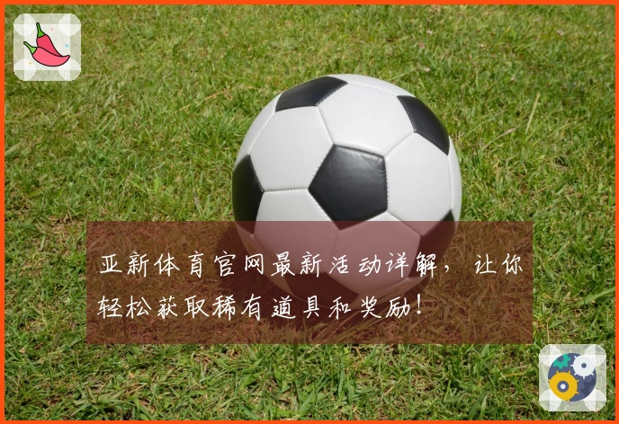 亚新体育官网最新活动详解，让你轻松获取稀有道具和奖励！