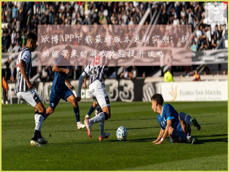欧博APP下载最新版本更新实测：新功能带来的游戏体验提升攻略
