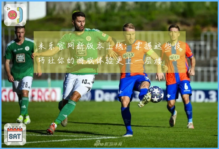 米乐官网新版本上线：掌握这些技巧让你的游戏体验更上一层楼