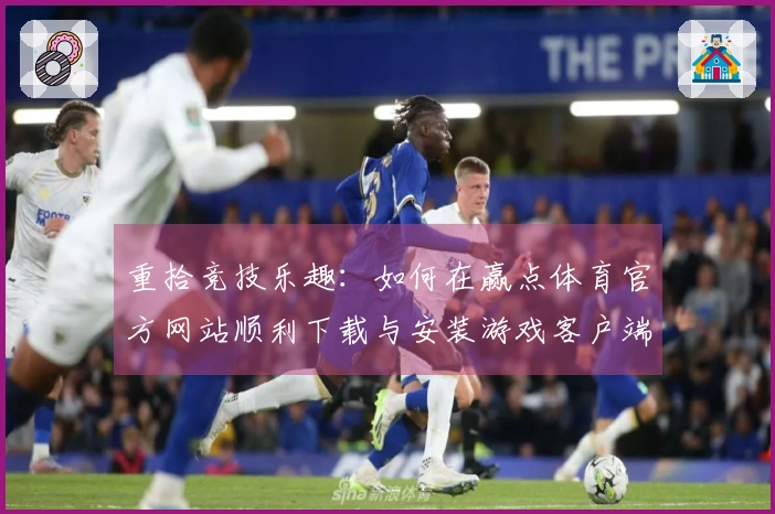 重拾竞技乐趣：如何在赢点体育官方网站顺利下载与安装游戏客户端