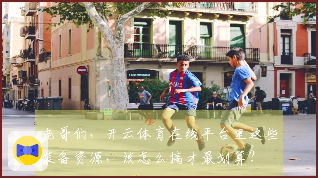 老哥们，开云体育在线平台里这些装备资源，该怎么搞才最划算？