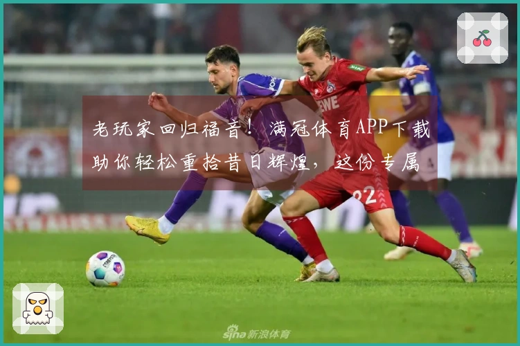 老玩家回归福音！满冠体育APP下载助你轻松重拾昔日辉煌，这份专属攻略为你指路