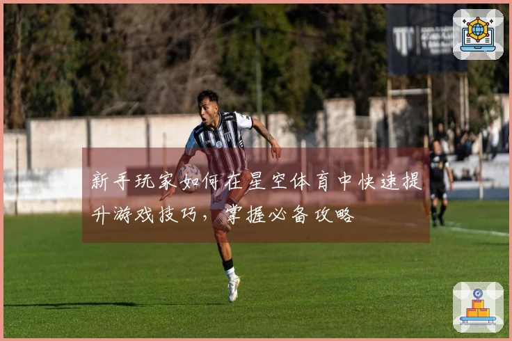 新手玩家如何在星空体育中快速提升游戏技巧，掌握必备攻略