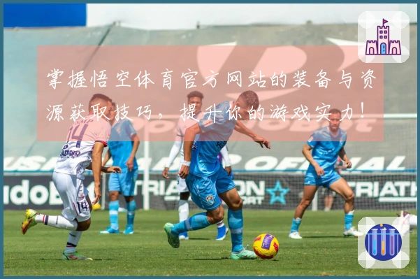 掌握悟空体育官方网站的装备与资源获取技巧，提升你的游戏实力！
