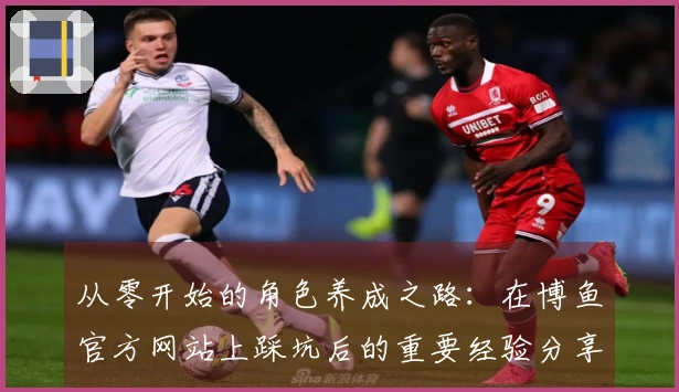 从零开始的角色养成之路：在博鱼官方网站上踩坑后的重要经验分享