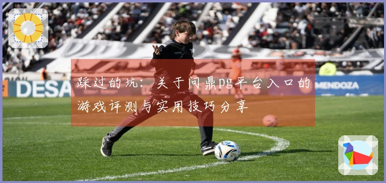 踩过的坑：关于问鼎pg平台入口的游戏评测与实用技巧分享