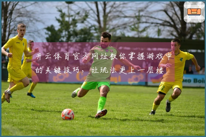 开云体育官方网址教你掌握游戏中的关键技巧，让玩法更上一层楼