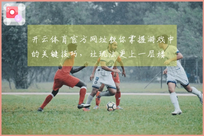 开云体育官方网址教你掌握游戏中的关键技巧,让玩法更上一层楼