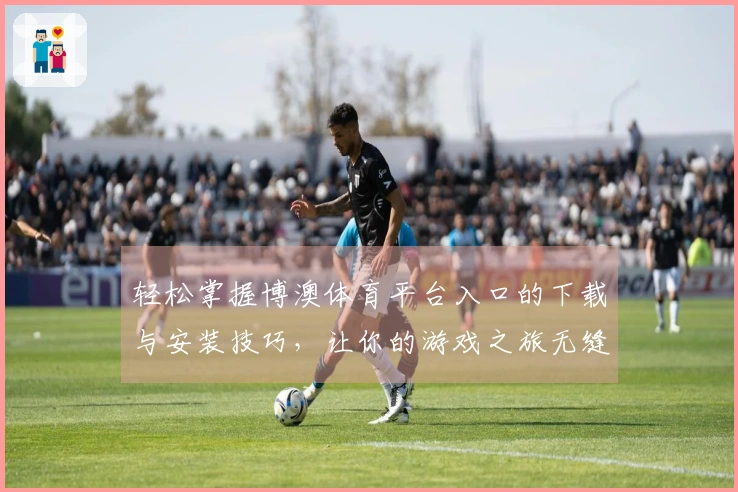 轻松掌握博澳体育平台入口的下载与安装技巧,让你的游戏之旅无缝衔接!