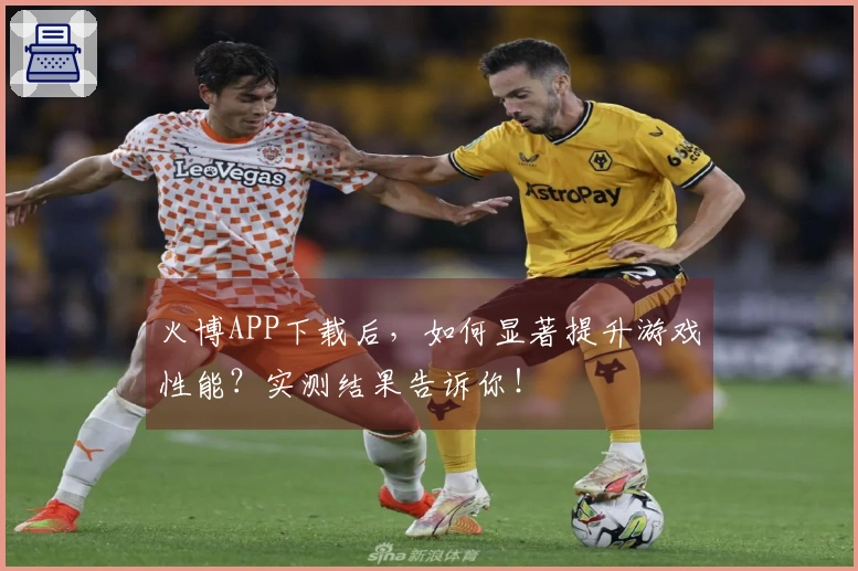 火博APP下载后，如何显著提升游戏性能？实测结果告诉你！