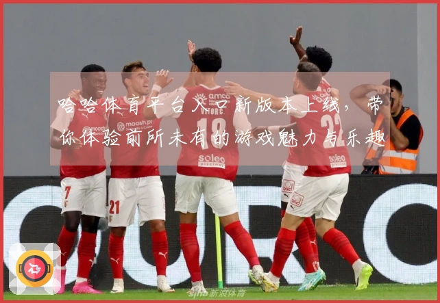 哈哈体育平台入口新版本上线，带你体验前所未有的游戏魅力与乐趣