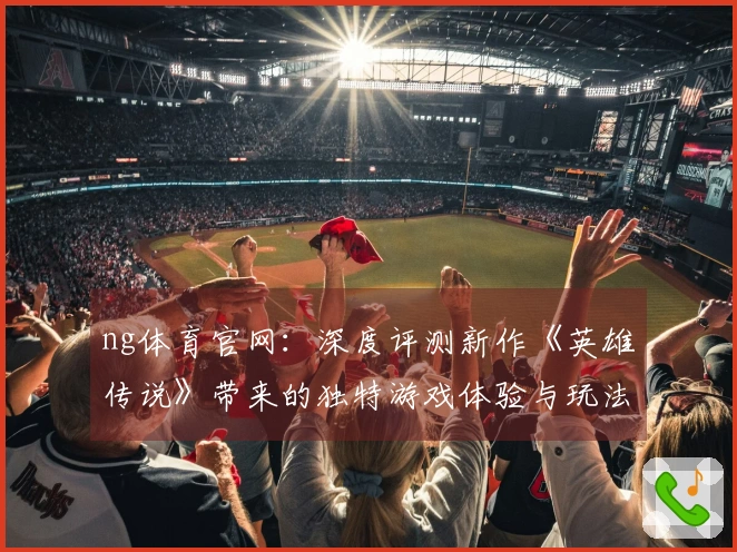 ng体育官网：深度评测新作《英雄传说》带来的独特游戏体验与玩法革新