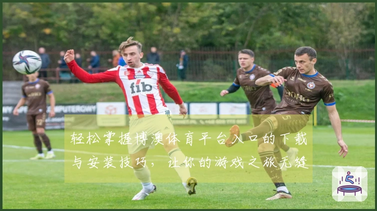 轻松掌握博澳体育平台入口的下载与安装技巧,让你的游戏之旅无缝衔接!