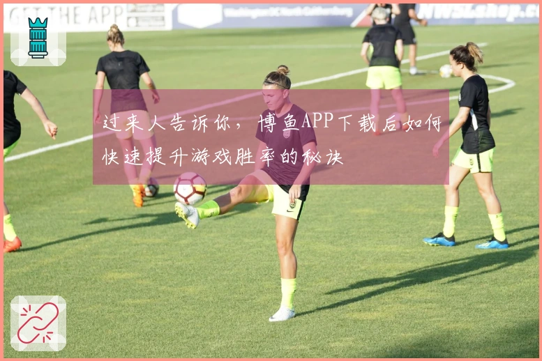 过来人告诉你，博鱼APP下载后如何快速提升游戏胜率的秘诀