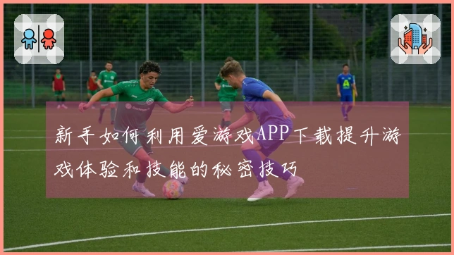 新手如何利用爱游戏APP下载提升游戏体验和技能的秘密技巧