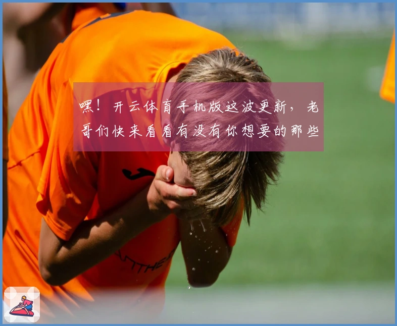 嘿！开云体育手机版这波更新，老哥们快来看看有没有你想要的那些改动！